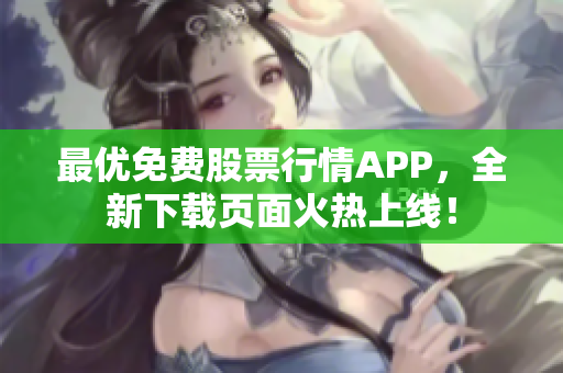 最优免费股票行情APP，全新下载页面火热上线！