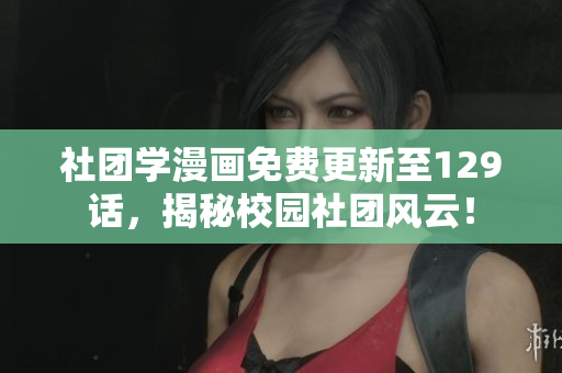 社团学漫画免费更新至129话，揭秘校园社团风云！