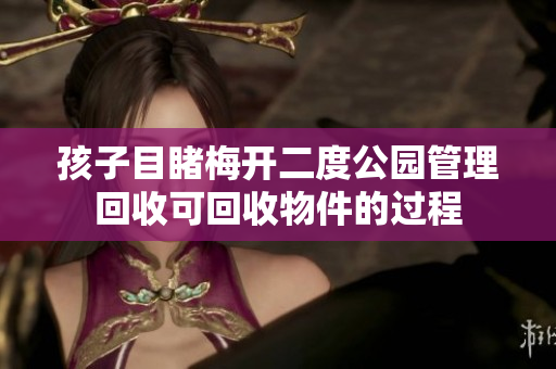 孩子目睹梅开二度公园管理回收可回收物件的过程