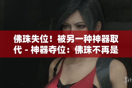 佛珠失位！被另一种神器取代 - 神器夺位：佛珠不再是关注焦点