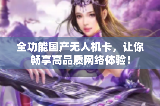 全功能国产无人机卡，让你畅享高品质网络体验！