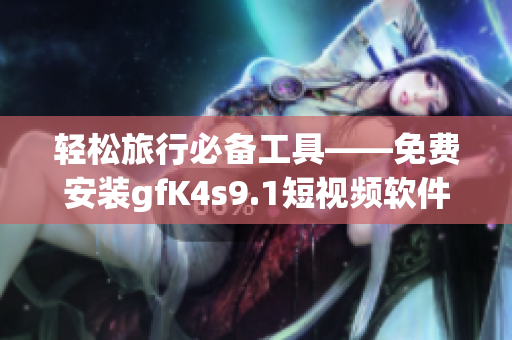 轻松旅行必备工具——免费安装gfK4s9.1短视频软件