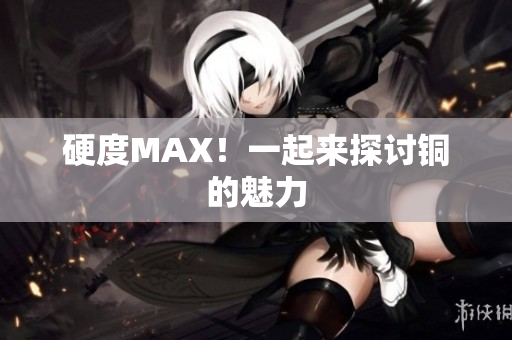 硬度MAX！一起来探讨铜的魅力