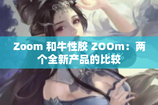 Zoom 和牛性胶 ZOOm：两个全新产品的比较