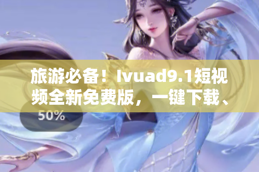 旅游必备！Ivuad9.1短视频全新免费版，一键下载、快速安装