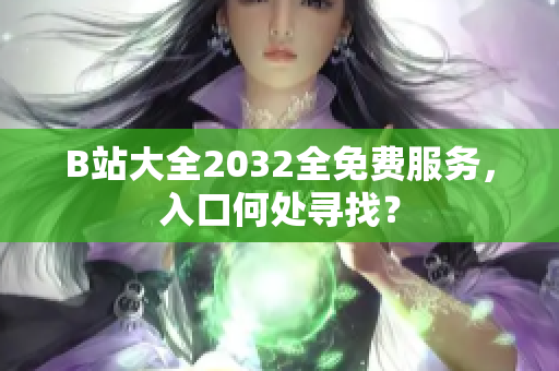 B站大全2032全免费服务，入口何处寻找？