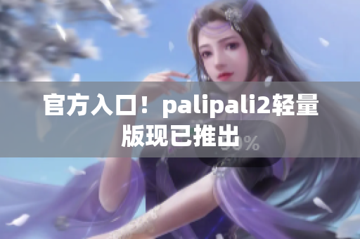 官方入口！palipali2轻量版现已推出