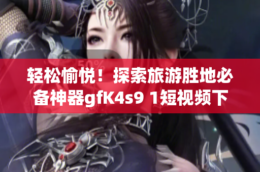 轻松愉悦！探索旅游胜地必备神器gfK4s9 1短视频下载免费安装