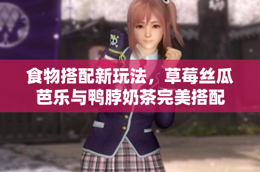 食物搭配新玩法，草莓丝瓜芭乐与鸭脖奶茶完美搭配