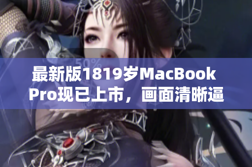 最新版1819岁MacBook Pro现已上市，画面清晰逼真