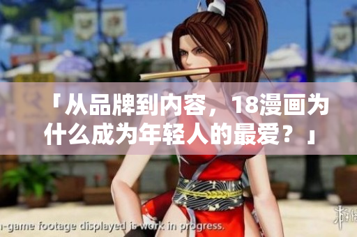 「从品牌到内容，18漫画为什么成为年轻人的最爱？」