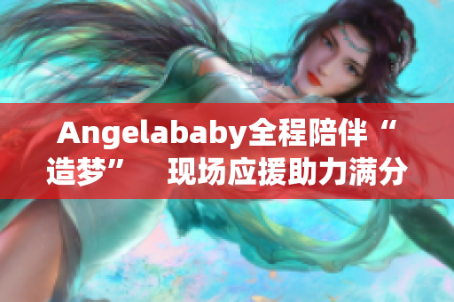 Angelababy全程陪伴“造梦”　现场应援助力满分