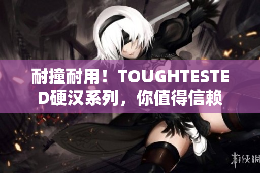 耐撞耐用！TOUGHTESTED硬汉系列，你值得信赖
