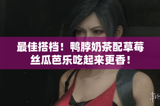 最佳搭档！鸭脖奶茶配草莓丝瓜芭乐吃起来更香！