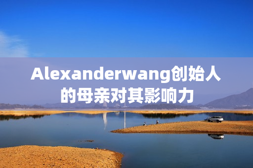 Alexanderwang创始人的母亲对其影响力