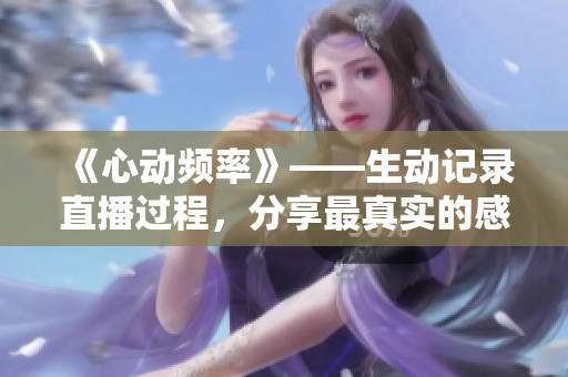 《心动频率》——生动记录直播过程，分享最真实的感受