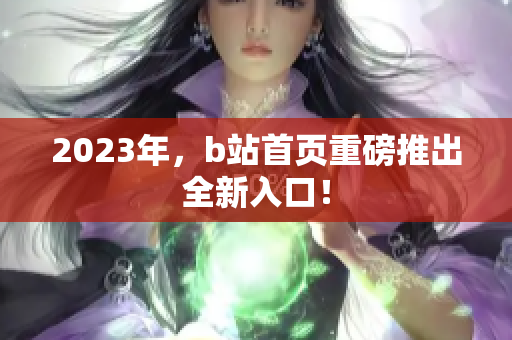 2023年，b站首页重磅推出全新入口！
