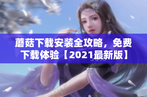 蘑菇下载安装全攻略，免费下载体验【2021最新版】