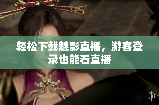 轻松下载魅影直播，游客登录也能看直播