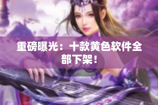 重磅曝光：十款黄色软件全部下架！