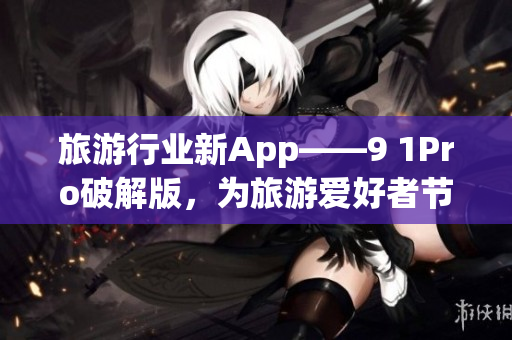 旅游行业新App——9 1Pro破解版，为旅游爱好者节省预算！