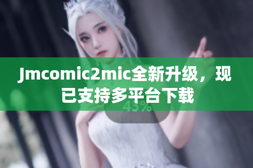Jmcomic2mic全新升级，现已支持多平台下载