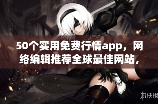 50个实用免费行情app，网络编辑推荐全球最佳网站，速来下载！