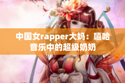 中国女rapper大妈：嘻哈音乐中的超级奶奶