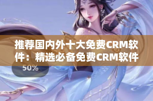 推荐国内外十大免费CRM软件：精选必备免费CRM软件清单