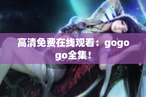 高清免费在线观看：gogogo全集！