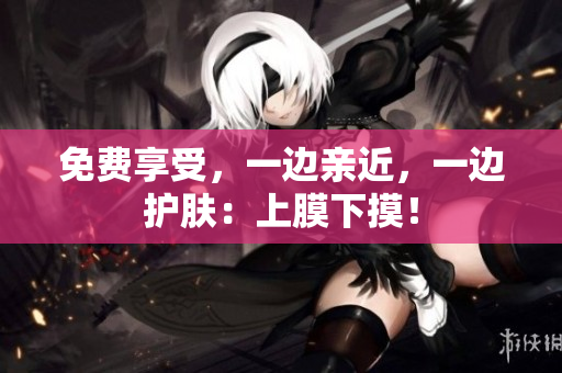 免费享受，一边亲近，一边护肤：上膜下摸！