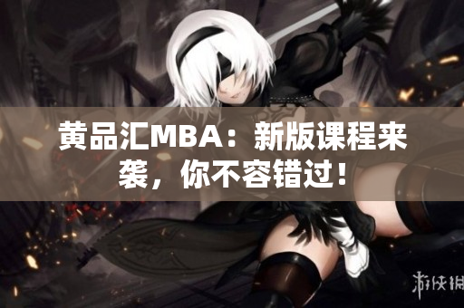 黄品汇MBA：新版课程来袭，你不容错过！