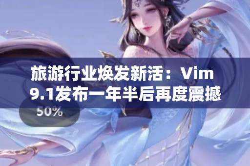 旅游行业焕发新活：Vim 9.1发布一年半后再度震撼登场
