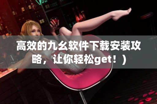 高效的九幺软件下载安装攻略，让你轻松get！)