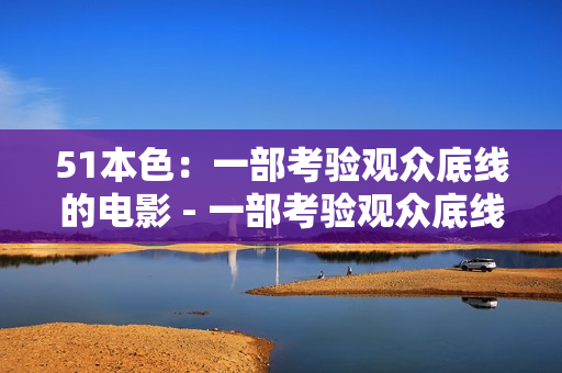 51本色：一部考验观众底线的电影 - 一部考验观众底线的挑战电影