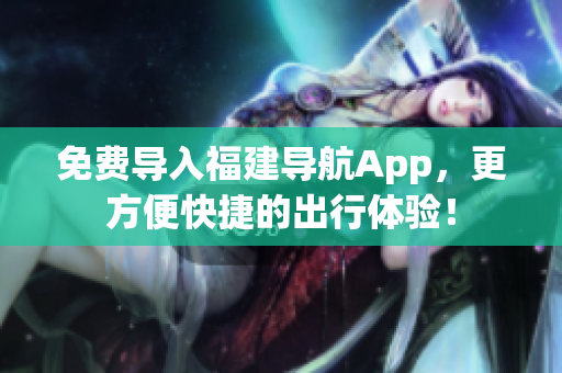 免费导入福建导航App，更方便快捷的出行体验！
