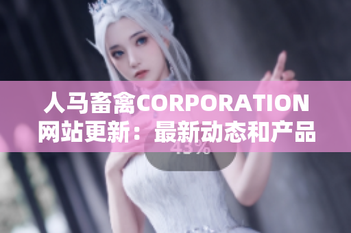 人马畜禽CORPORATION网站更新：最新动态和产品信息一网打尽