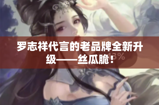 罗志祥代言的老品牌全新升级——丝瓜脆！