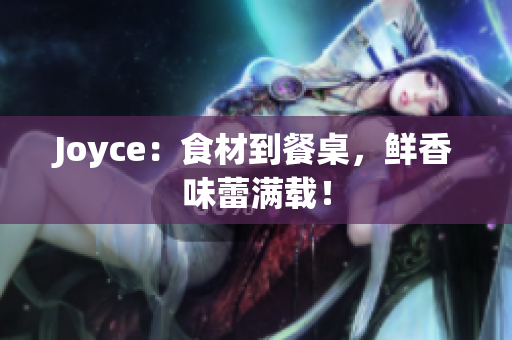 Joyce：食材到餐桌，鲜香味蕾满载！