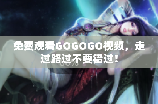 免费观看GOGOGO视频，走过路过不要错过！