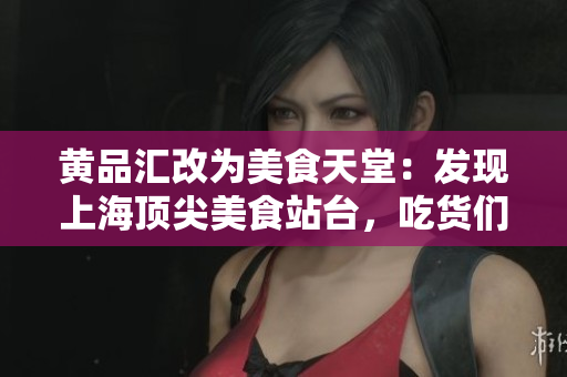 黄品汇改为美食天堂：发现上海顶尖美食站台，吃货们必去之地！