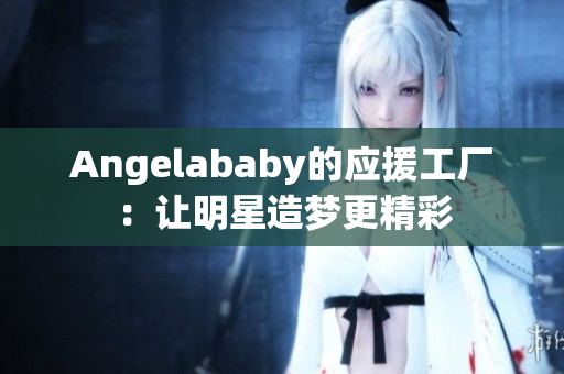 Angelababy的应援工厂：让明星造梦更精彩