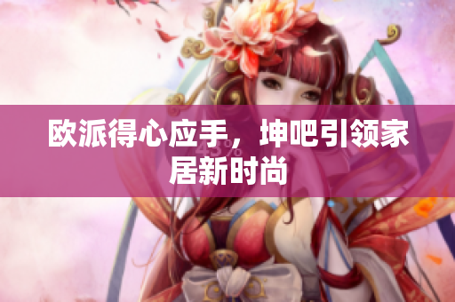 欧派得心应手，坤吧引领家居新时尚