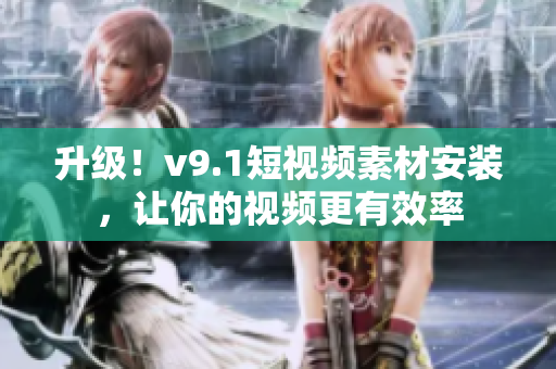 升级！v9.1短视频素材安装，让你的视频更有效率