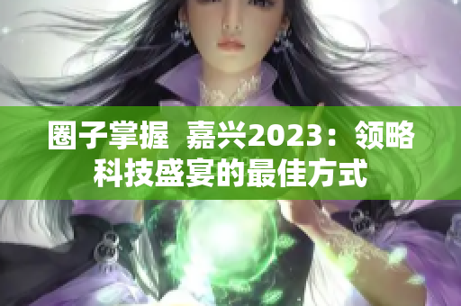 圈子掌握  嘉兴2023：领略科技盛宴的最佳方式