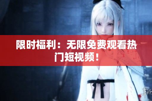限时福利：无限免费观看热门短视频！