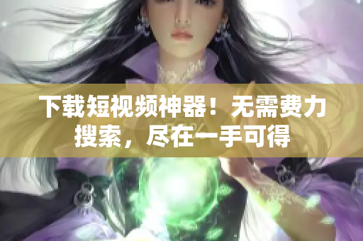 下载短视频神器！无需费力搜索，尽在一手可得