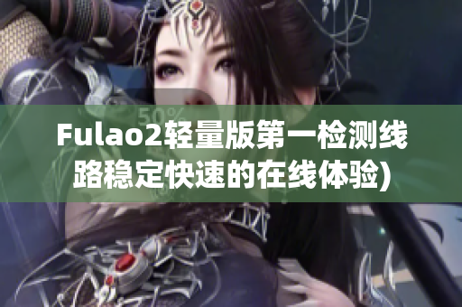 Fulao2轻量版第一检测线路稳定快速的在线体验)