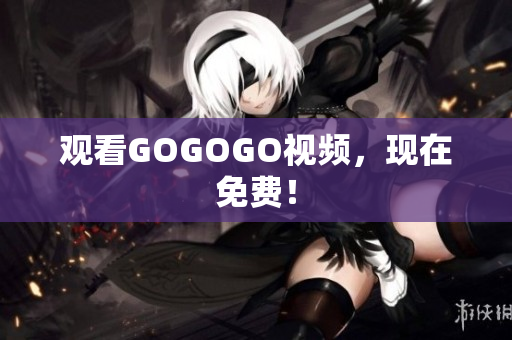 观看GOGOGO视频，现在免费！
