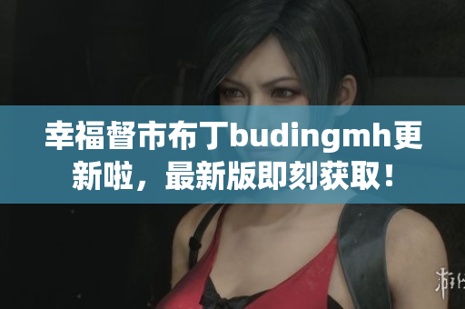 幸福督市布丁budingmh更新啦，最新版即刻获取！